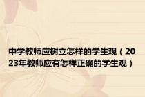 中学教师应树立怎样的学生观（2023年教师应有怎样正确的学生观）