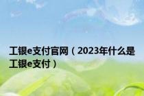 工银e支付官网（2023年什么是工银e支付）
