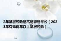 2年基层经验是不是容易考公（2023年有无两年以上基层经验）