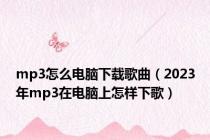 mp3怎么电脑下载歌曲（2023年mp3在电脑上怎样下歌）