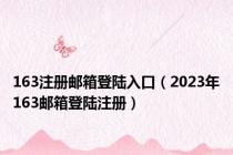 163注册邮箱登陆入口（2023年163邮箱登陆注册）