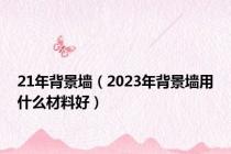 21年背景墙（2023年背景墙用什么材料好）