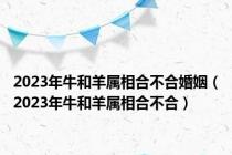 2023年牛和羊属相合不合婚姻（2023年牛和羊属相合不合）
