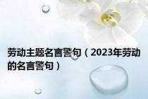 劳动主题名言警句（2023年劳动的名言警句）