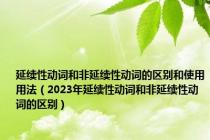 延续性动词和非延续性动词的区别和使用用法（2023年延续性动词和非延续性动词的区别）