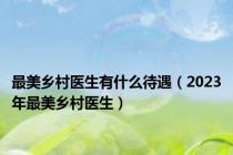 最美乡村医生有什么待遇（2023年最美乡村医生）