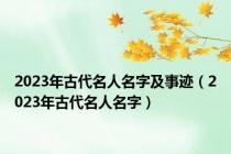 2023年古代名人名字及事迹（2023年古代名人名字）