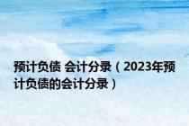 预计负债 会计分录（2023年预计负债的会计分录）