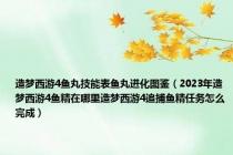 造梦西游4鱼丸技能表鱼丸进化图鉴（2023年造梦西游4鱼精在哪里造梦西游4追捕鱼精任务怎么完成）