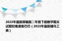 2023年最新部编版二年级下册数学期末试题较难道客巴巴（2023年最新捕鸟工具）