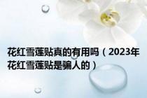 花红雪莲贴真的有用吗（2023年花红雪莲贴是骗人的）