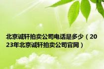 北京诚轩拍卖公司电话是多少（2023年北京诚轩拍卖公司官网）