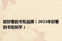 超好看的书包品牌（2023年好看的书包知乎）