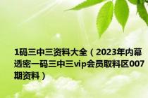 1码三中三资料大全（2023年内幕透密一码三中三vip会员取料区007期资料）
