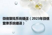 微信登陆系统错误（2023年微信登录系统错误）