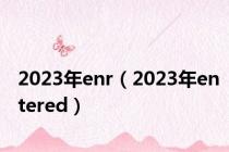 2023年enr（2023年entered）