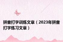 拼音打字训练文章（2023年拼音打字练习文章）