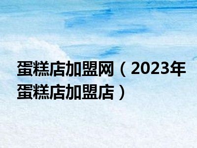 蛋糕店加盟网（2023年蛋糕店加盟店）