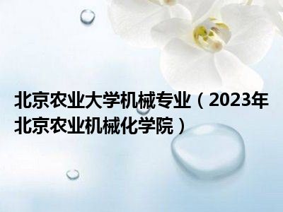 北京农业大学机械专业（2023年北京农业机械化学院）