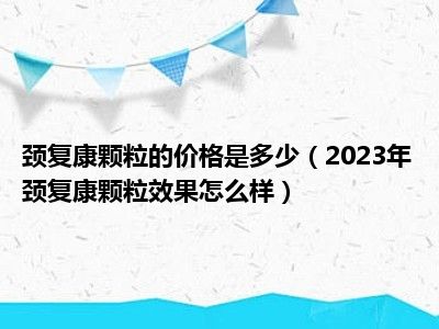 颈复康颗粒的价格是多少（2023年颈复康颗粒效果怎么样）