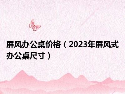 屏风办公桌价格（2023年屏风式办公桌尺寸）