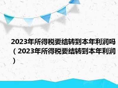 2023年所得税要结转到本年利润吗（2023年所得税要结转到本年利润）