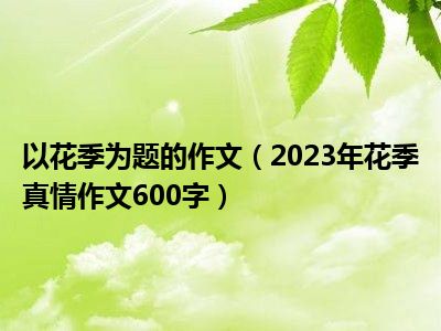 以花季为题的作文（2023年花季真情作文600字）