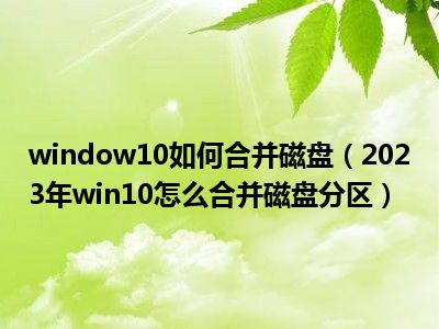 window10如何合并磁盘（2023年win10怎么合并磁盘分区）