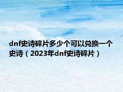 dnf史诗碎片多少个可以兑换一个史诗（2023年dnf史诗碎片）