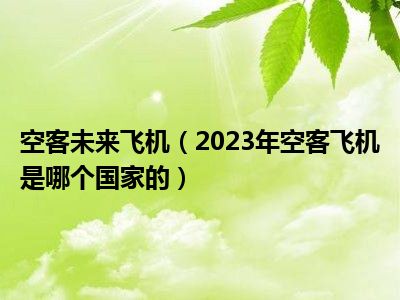 空客未来飞机（2023年空客飞机是哪个国家的）