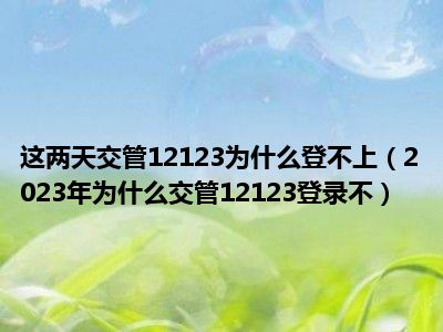 这两天交管12123为什么登不上（2023年为什么交管12123登录不）