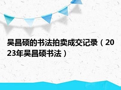 吴昌硕的书法拍卖成交记录（2023年吴昌硕书法）