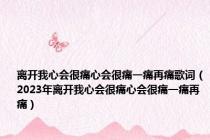 离开我心会很痛心会很痛一痛再痛歌词（2023年离开我心会很痛心会很痛一痛再痛）
