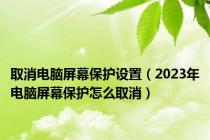 取消电脑屏幕保护设置（2023年电脑屏幕保护怎么取消）