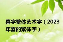 喜字繁体艺术字（2023年喜的繁体字）