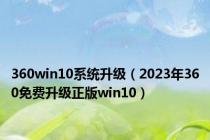 360win10系统升级（2023年360免费升级正版win10）