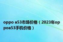 oppo a53市场价格（2023年oppoa53手机价格）