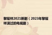 黎耀祥2021新剧（2023年黎耀祥演过的电视剧）