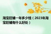 淘宝旺铺一年多少钱（2023年淘宝旺铺有什么好处）