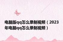 电脑版qq怎么录制视频（2023年电脑qq怎么录制视频）