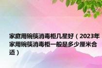 家庭用碗筷消毒柜几星好（2023年家用碗筷消毒柜一般是多少厘米合适）