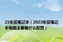 21年买笔记本（2023年买笔记本电脑主要看什么配置）