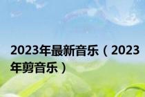 2023年最新音乐（2023年剪音乐）