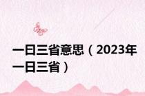 一曰三省意思（2023年一日三省）