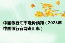 中国银行汇率走势预判（2023年中国银行官网查汇率）