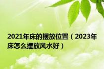 2021年床的摆放位置（2023年床怎么摆放风水好）