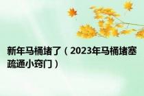 新年马桶堵了（2023年马桶堵塞疏通小窍门）