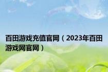百田游戏充值官网（2023年百田游戏网官网）