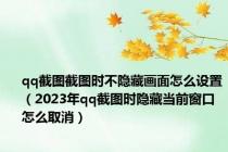 qq截图截图时不隐藏画面怎么设置（2023年qq截图时隐藏当前窗口怎么取消）
