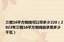 三相16平方铜线可以带多少220（2023年三相16平方铜线能承受多少千瓦）